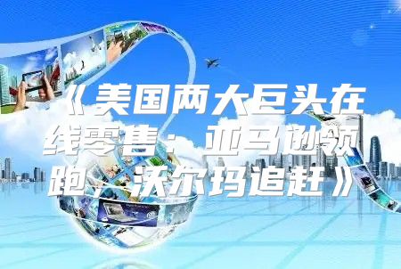 美国两大巨头在线零售：亚马逊领跑，沃尔玛追赶