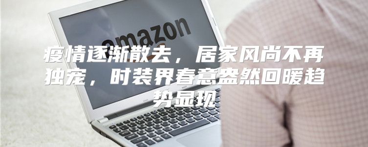 疫情逐渐散去，居家风尚不再独宠，时装界春意盎然回暖趋势显现