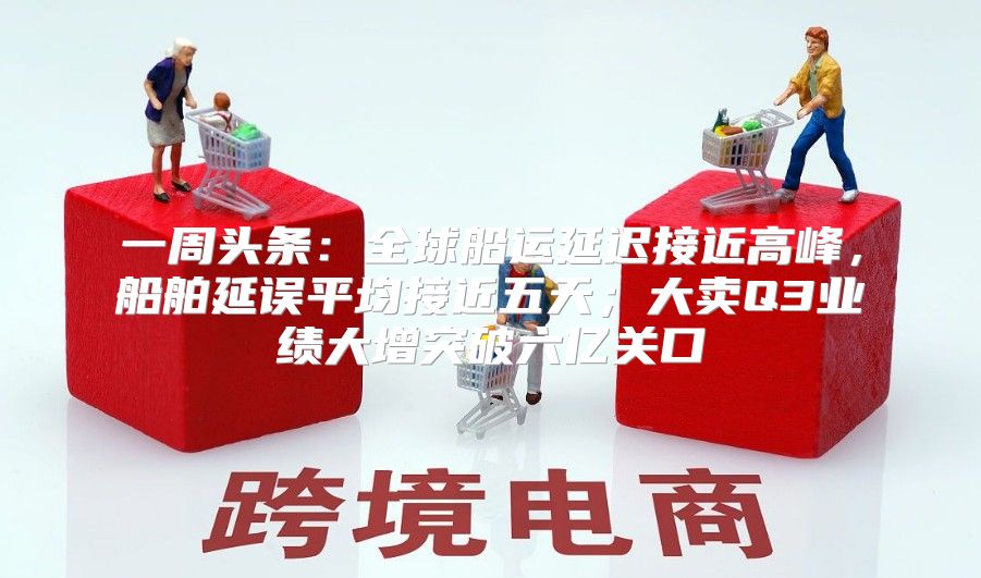 一周头条：全球船运延迟接近高峰，船舶延误平均接近五天；大卖Q3业绩大增突破六亿关口