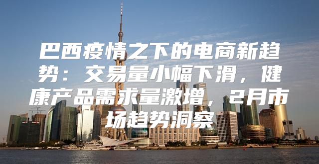 巴西疫情之下的电商新趋势：交易量小幅下滑，健康产品需求量激增，2月市场趋势洞察