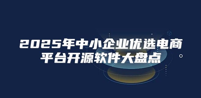 2025年中小企业优选电商平台开源软件大盘点