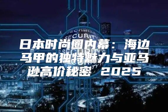 日本时尚圈内幕：海边马甲的独特魅力与亚马逊高价秘密 2025