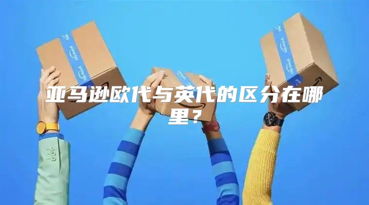 亚马逊欧代与英代的区分在哪里？