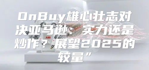 OnBuy雄心壮志对决亚马逊：实力还是炒作？展望2025的较量”