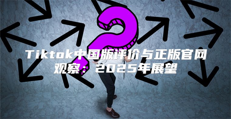 Tiktok中国版评价与正版官网观察：2025年展望