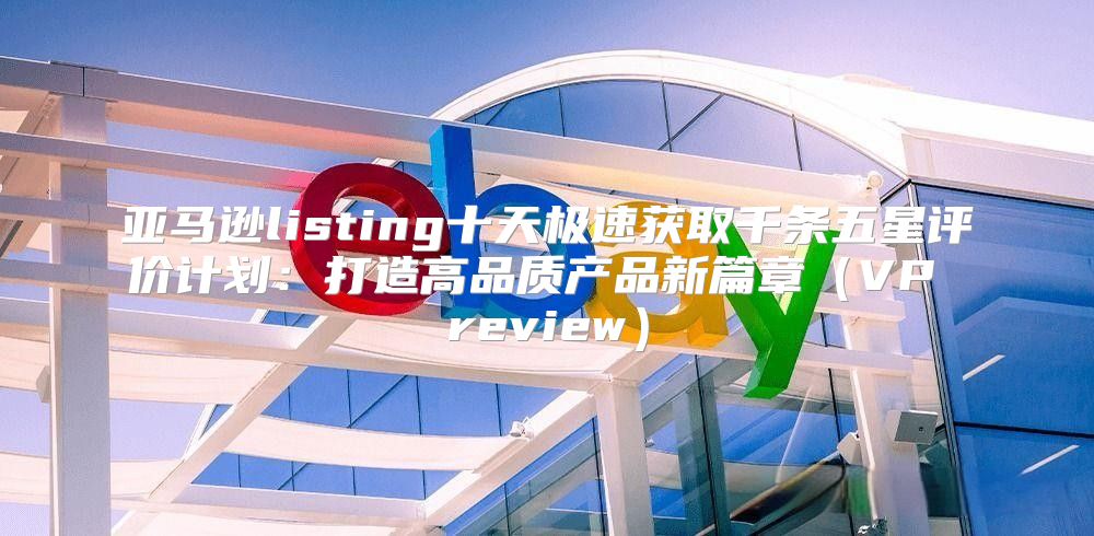 亚马逊listing十天极速获取千条五星评价计划：打造高品质产品新篇章VP review