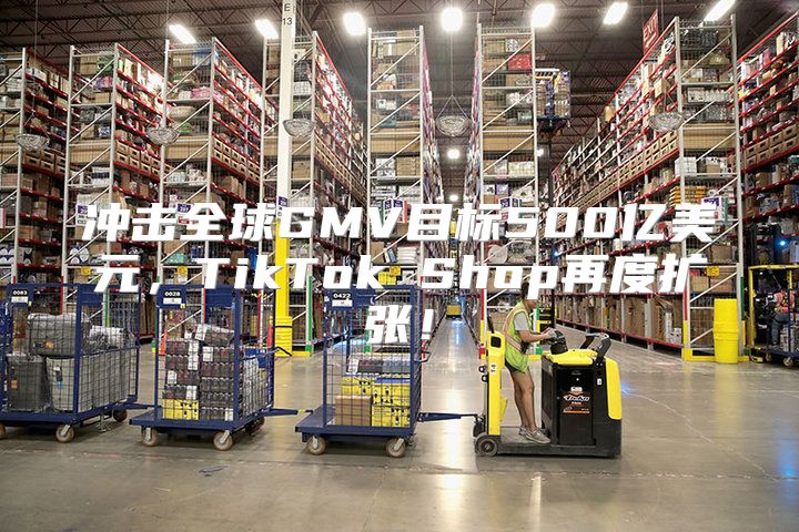 冲击全球GMV目标500亿美元，TikTok Shop再度扩张！