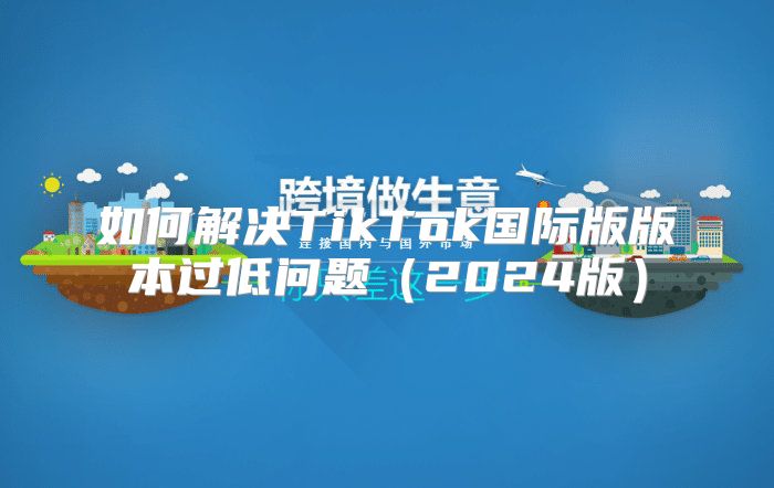 如何解决TikTok国际版版本过低问题2025版