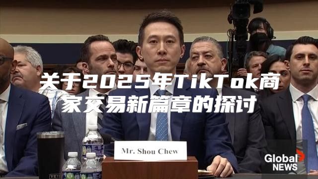 关于2025年TikTok商家交易新篇章的探讨