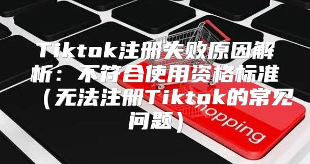 Tiktok注册失败原因解析：不符合使用资格标准无法注册Tiktok的常见问题