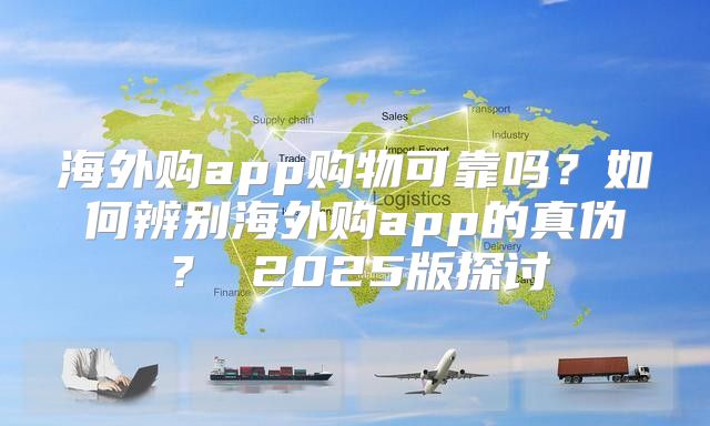 海外购app购物可靠吗？如何辨别海外购app的真伪？ 2025版探讨