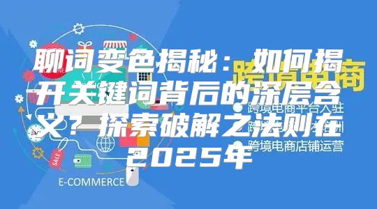 聊词变色揭秘：如何揭开关键词背后的深层含义？探索破解之法则在2025年