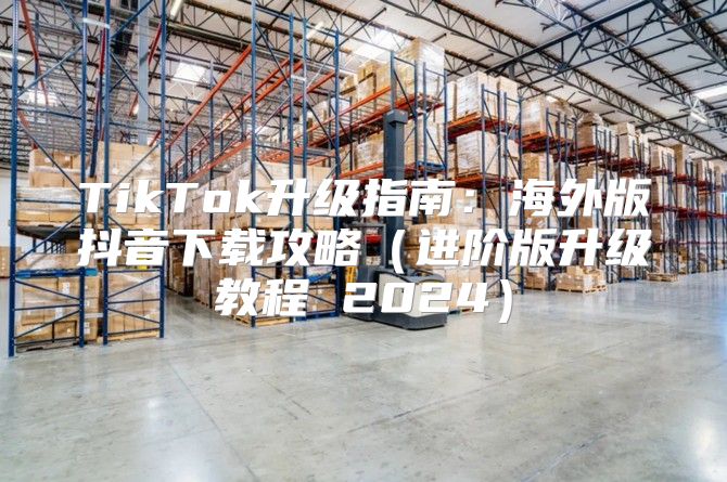 TikTok升级指南：海外版抖音下载攻略进阶版升级教程 2025