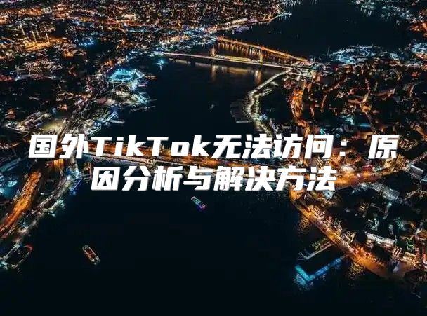 国外TikTok无法访问：原因分析与解决方法