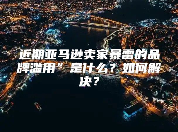 近期亚马逊卖家暴雷的品牌滥用”是什么？如何解决？