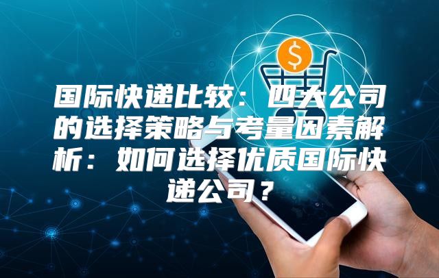 国际快递比较：四大公司的选择策略与考量因素解析：如何选择优质国际快递公司？