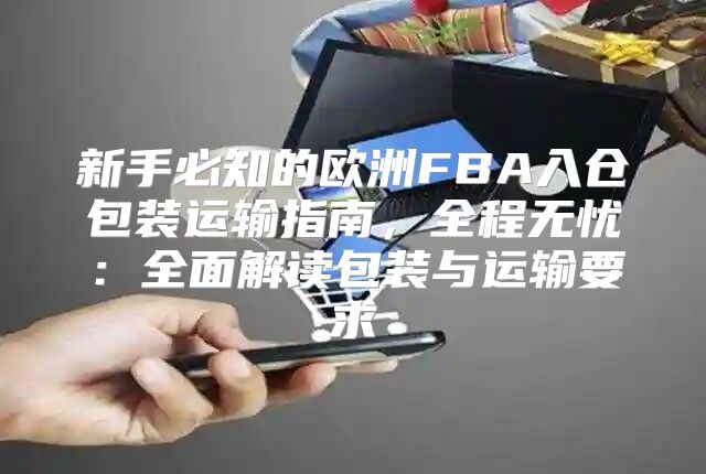 新手必知的欧洲FBA入仓包装运输指南，全程无忧：全面解读包装与运输要求