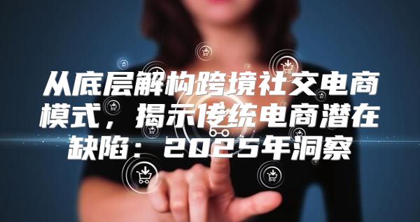 从底层解构跨境社交电商模式，揭示传统电商潜在缺陷：2025年洞察