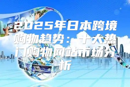 2025年日本跨境购物趋势：十大热门购物网站市场分析