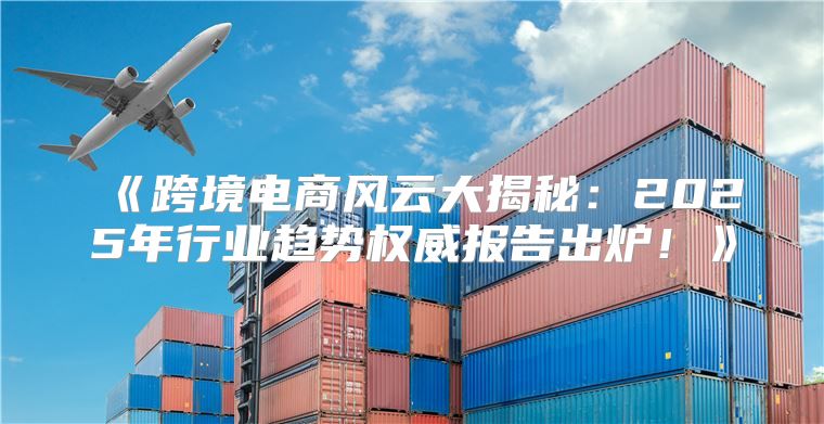 跨境电商风云大揭秘：2025年行业趋势权威报告出炉！