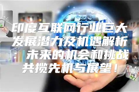 印度互联网行业巨大发展潜力及机遇解析：未来的机会和挑战共揽先机与展望！