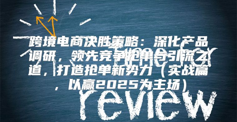 跨境电商决胜策略：深化产品调研，领先竞争抢单与引流之道，打造抢单新势力实战篇，以赢2025为主场