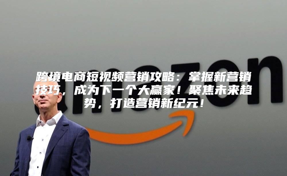跨境电商短视频营销攻略：掌握新营销技巧，成为下一个大赢家！聚焦未来趋势，打造营销新纪元！