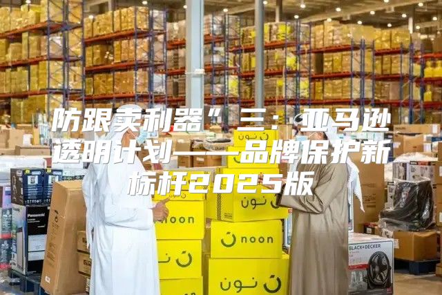 防跟卖利器”三：亚马逊透明计划——品牌保护新标杆2025版