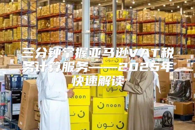 三分钟掌握亚马逊VAT税务计算服务——2025年快速解读