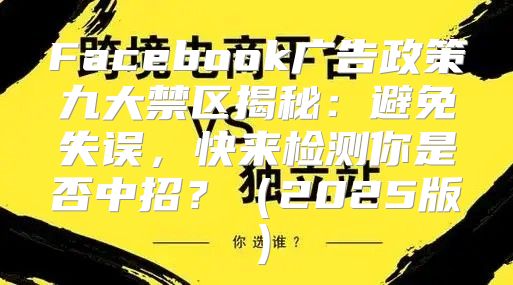Facebook广告政策九大禁区揭秘：避免失误，快来检测你是否中招？2025版