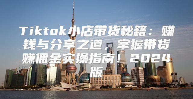 Tiktok小店带货秘籍：赚钱与分享之道，掌握带货赚佣金实操指南！2025版