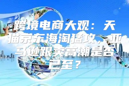 跨境电商大观：天猫京东海淘猛攻，亚马逊跟卖高潮是否已至？