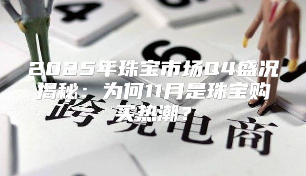 2025年珠宝市场Q4盛况揭秘：为何11月是珠宝购买热潮？