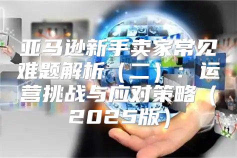 亚马逊新手卖家常见难题解析二：运营挑战与应对策略2025版