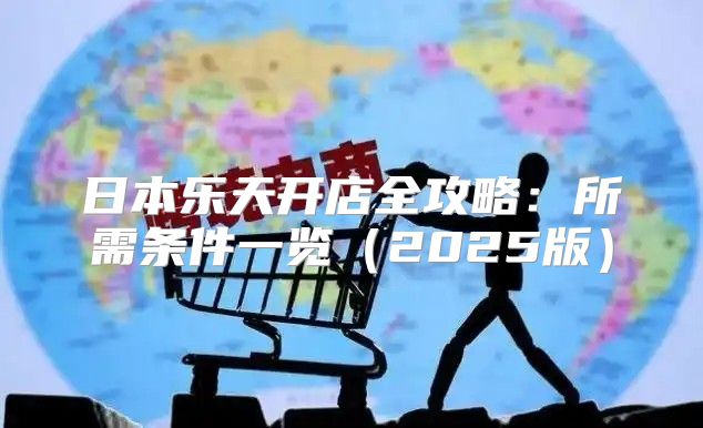 日本乐天开店全攻略：所需条件一览2025版