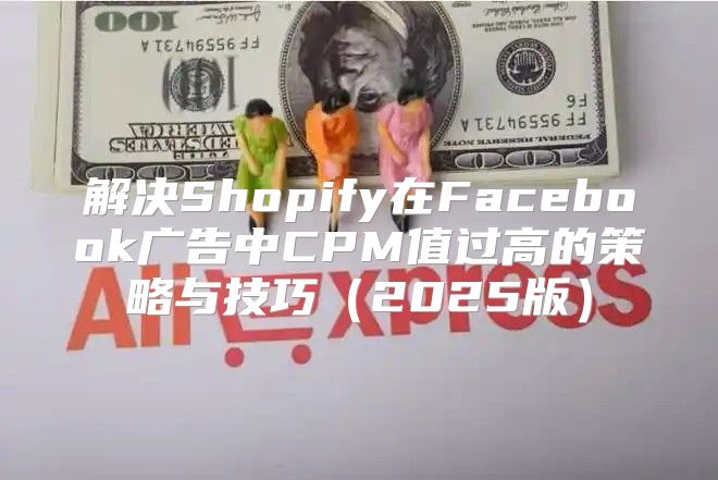 解决Shopify在Facebook广告中CPM值过高的策略与技巧2025版