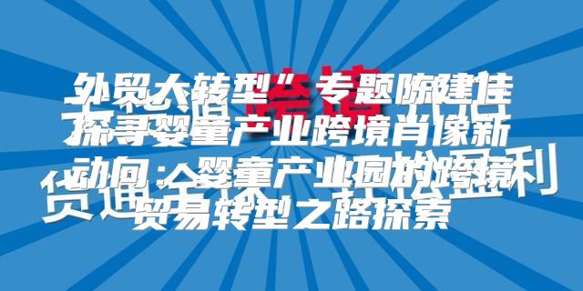 外贸大转型”专题陈建佳探寻婴童产业跨境肖像新动向：婴童产业园的跨境贸易转型之路探索