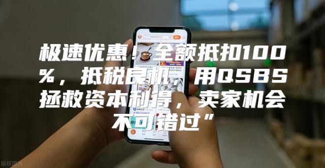 极速优惠！全额抵扣100%，抵税良机，用QSBS拯救资本利得，卖家机会不可错过”
