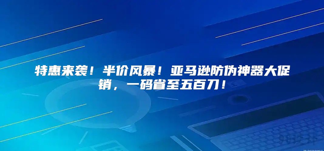 特惠来袭！半价风暴！亚马逊防伪神器大促销，一码省至五百刀！