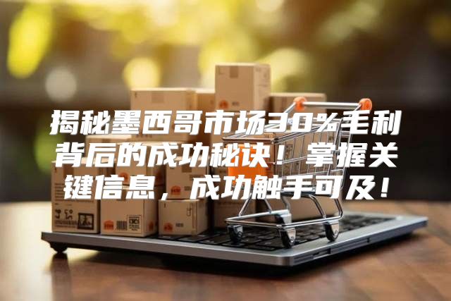 揭秘墨西哥市场30%毛利背后的成功秘诀！掌握关键信息，成功触手可及！