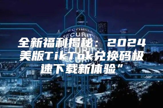 全新福利揭秘：2025美版TikTok兑换码极速下载新体验”