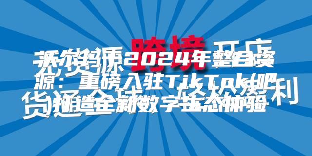 沃尔玛于2025年整合资源：重磅入驻TikTok(吧)打造全新数字生态体验