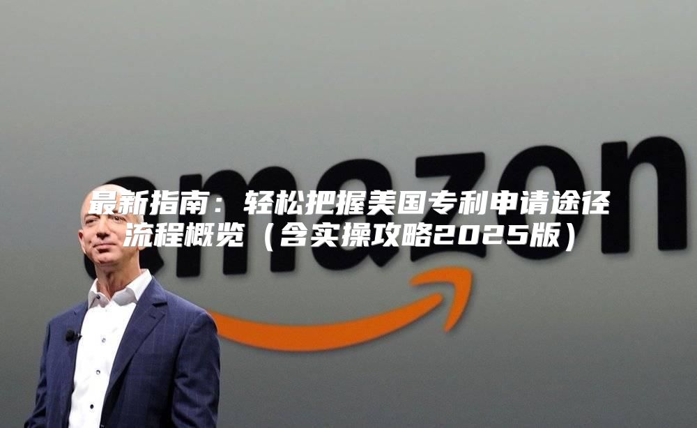 最新指南：轻松把握美国专利申请途径流程概览含实操攻略2025版