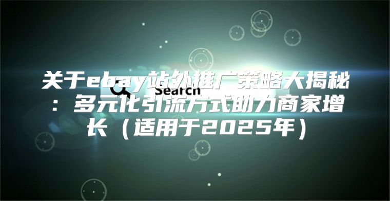 关于ebay站外推广策略大揭秘：多元化引流方式助力商家增长适用于2025年
