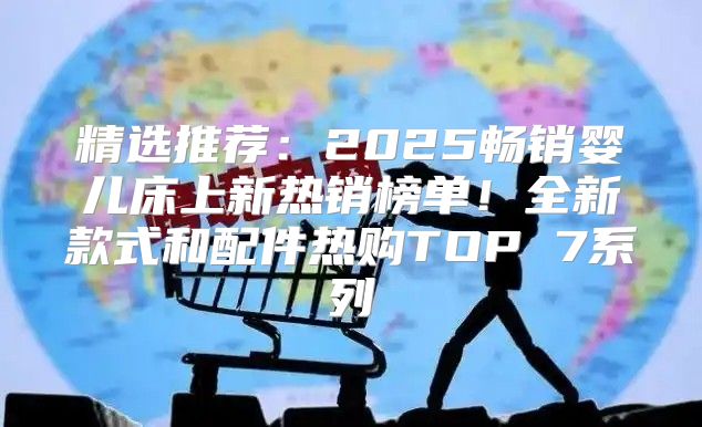 精选推荐：2025畅销婴儿床上新热销榜单！全新款式和配件热购TOP 7系列