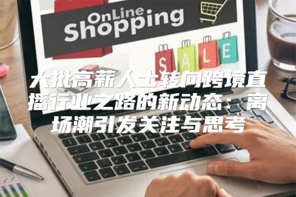 大批高薪人士转向跨境直播行业之路的新动态：离场潮引发关注与思考