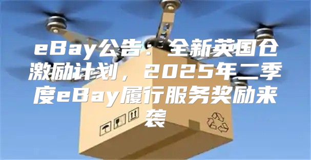 eBay公告：全新英国仓激励计划，2025年二季度eBay履行服务奖励来袭