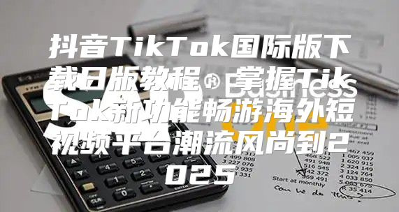 抖音TikTok国际版下载日版教程：掌握TikTok新功能畅游海外短视频平台潮流风尚到2025
