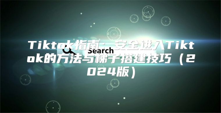 Tiktok指南：安全进入Tiktok的方法与梯子搭建技巧2025版