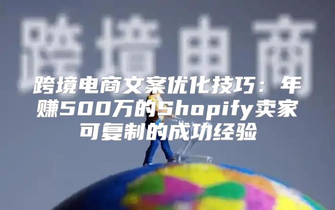 跨境电商文案优化技巧：年赚500万的Shopify卖家可复制的成功经验